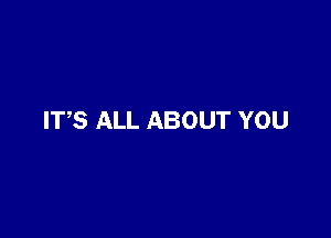 ITS ALL ABOUT YOU