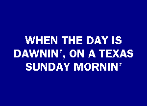 WHEN THE DAY IS

DAWNIW, ON A TEXAS
SUNDAY MORNIW