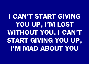I CANT START GIVING
YOU UP, PM LOST
WITHOUT YOU. I CANT
START GIVING YOU UP,
PM MAD ABOUT YOU