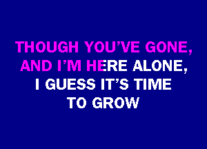 .'U,VE GONE,
AND PM HERE ALONE,

I GUESS ITS TIME
TO GROW