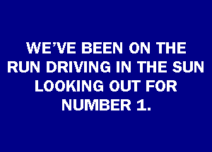 WEWE BEEN ON THE
RUN DRIVING IN THE SUN
LOOKING OUT FOR
NUMBER 1.