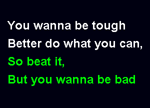 You wanna be tough
Better do what you can,

So beat it,
But you wanna be bad