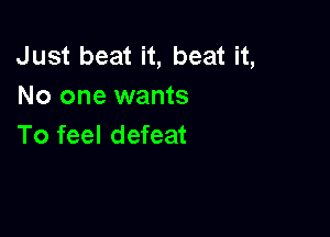 Just beat it, beat it,
No one wants

To feel defeat