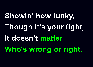 Showin' how funky,
Though it's your fight,

It doesn't matter
Who's wrong or right,