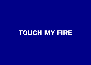 TOUCH MY FIRE