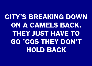 CITWS BREAKING DOWN
ON A CAMELS BACK.
THEY JUST HAVE TO
GO COS THEY DONT

HOLD BACK