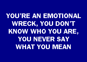 YOURE AN EMOTIONAL
WRECK, YOU DONT
KNOW WHO YOU ARE,
YOU NEVER SAY
WHAT YOU MEAN