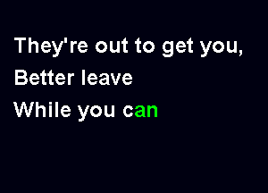 They're out to get you,
Better leave

While you can