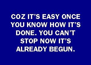 COZ ITS EASY ONCE
YOU KNOW HOW ITS
DONE. YOU CANT
STOP NOW ITS
ALREADY BEGUN.