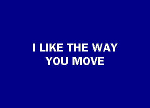 I LIKE THE WAY

YOU MOVE
