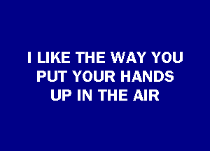 I LIKE THE WAY YOU

PUT YOUR HANDS
UP IN THE AIR