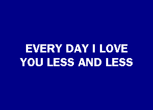 EVERY DAY I LOVE

YOU LESS AND LESS