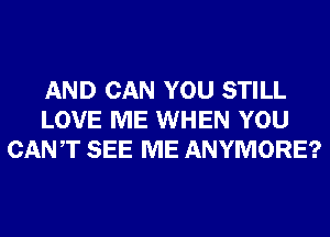 AND CAN YOU STILL
LOVE ME WHEN YOU
CANT SEE ME ANYMORE?