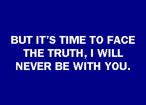 BUT ITS TIME TO FACE
THE TRUTH, I WILL
NEVER BE WITH YOU.