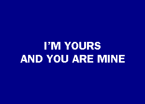 PM YOURS

AND YOU ARE MINE