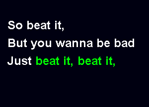 So beat it,
But you wanna be bad

J ust beat it, beat it,