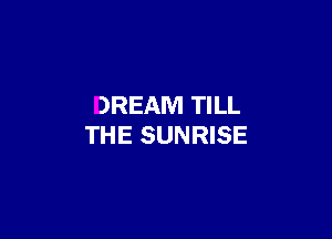 DREAM TILL

THE SUNRISE