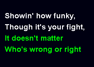 Showin' how funky,
Though it's your fight,

It doesn't matter
Who's wrong or right
