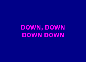 DOWN, DOWN

DOWN D!