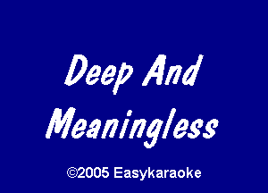 Deep 4nd

Meaninglesg

(92005 Easykaraoke