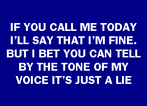 IF YOU CALL ME TODAY
VLL SAY THAT PM FINE.
BUT I BET YOU CAN TELL
BY THE TONE OF MY
VOICE ITS JUST A LIE