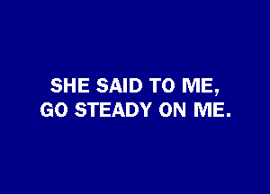 SHE SAID TO ME,

GO STEADY ON ME.