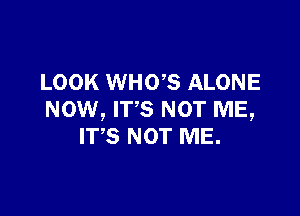 LOOK WHOB ALONE

NOW, ITS NOT ME,
IT'S NOT ME.