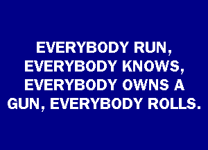 EVERYBODY RUN,
EVERYBODY KN 0W8,
EVERYBODY OWNS A

GUN, EVERYBODY ROLLS.