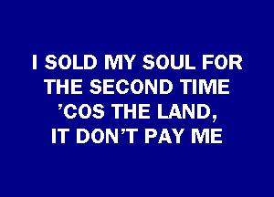 I SOLD MY SOUL FOR
THE SECOND TIME
,cos THE LAND,

IT DONT PAY ME

g