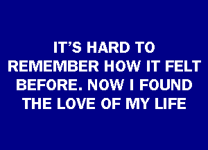 ITS HARD TO
REMEMBER HOW IT FELT
BEFORE. NOW I FOUND
THE LOVE OF MY LIFE