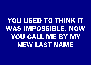 YOU USED TO THINK IT
WAS IMPOSSIBLE, NOW
YOU CALL ME BY MY
NEW LAST NAME