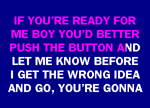 'YOWD BE'ITER
PUSH THE BU'ITON AND
LET ME KNOW BEFORE
I GET THE WRONG IDEA
AND GO, YOURE GONNA