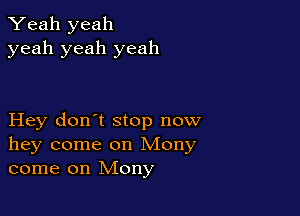 Yeah yeah
yeah yeah yeah

Hey don't stop now
hey come on Mony
come on Mony