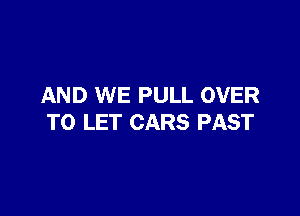 AND WE PULL OVER

TO LET CARS PAST