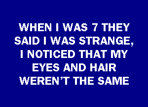 WHEN I WAS 7 THEY
SAID I WAS STRANGE,
I NOTICED THAT MY
EYES AND HAIR
WERENIT THE SAME