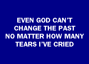 EVEN GOD CANT
CHANGE THE PAST
NO MATTER HOW MANY
TEARS PVE CRIED