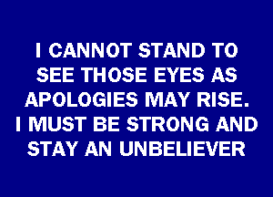 I CANNOT STAND TO
SEE THOSE EYES AS
APOLOGIES MAY RISE.
I MUST BE STRONG AND
STAY AN UNBELIEVER