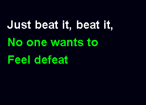 Just beat it, beat it,
No one wants to

Feel defeat