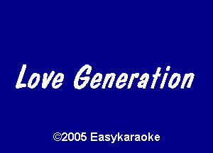 love 6enerafl'on

(92005 Easykaraoke