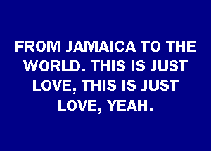 FROM JAMAICA TO THE
WORLD. THIS IS JUST
LOVE, THIS IS JUST
LOVE, YEAH.