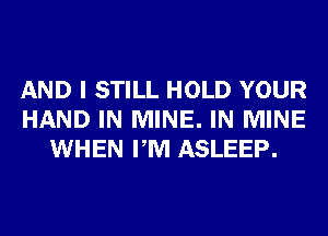 AND I STILL HOLD YOUR
HAND IN MINE. IN MINE
WHEN PM ASLEEP.