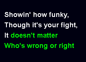 Showin' how funky,
Though it's your fight,

It doesn't matter
Who's wrong or right