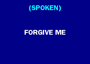 (SPOKEN)

FORGIVE ME