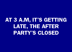 AT 3 AM, ITS GETTING
LATE, THE AFI'ER
PARTWS CLOSED