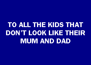 TO ALL THE KIDS THAT
DONT LOOK LIKE THEIR
MUM AND DAD
