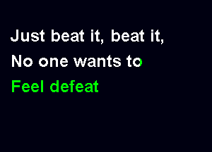 Just beat it, beat it,
No one wants to

Feel defeat