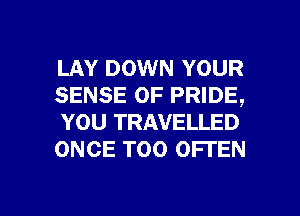 LAY DOWN YOUR
SENSE 0F PRIDE,
YOU TRAVELLED
ONCE T00 OFTEN

g
