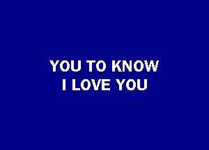 YOU TO KNOW

I LOVE YOU