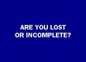 ARE YOU LOST

OR INCOMPLETE?