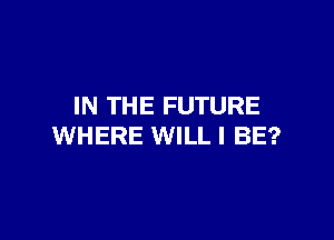 IN THE FUTURE

WHERE WILL I BE?